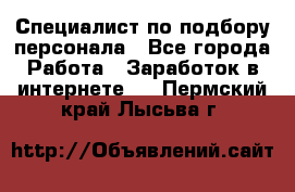 Специалист по подбору персонала - Все города Работа » Заработок в интернете   . Пермский край,Лысьва г.